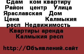 Сдам 3-ком квартиру › Район ­ центр › Улица ­ Яраславская › Дом ­ 72 › Цена ­ 12 000 - Калмыкия респ. Недвижимость » Квартиры аренда   . Калмыкия респ.